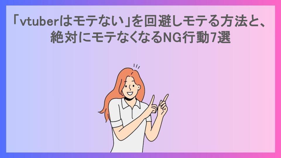 「vtuberはモテない」を回避しモテる方法と、絶対にモテなくなるNG行動7選